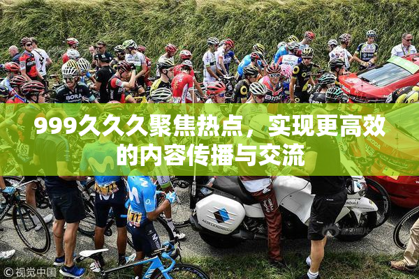 999久久久聚焦热点，实现更高效的内容传播与交流