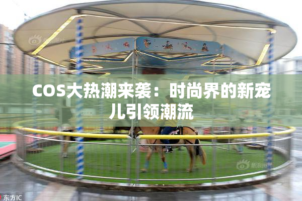 COS大热潮来袭：时尚界的新宠儿引领潮流