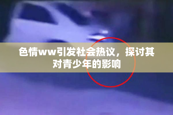 色情ww引发社会热议，探讨其对青少年的影响