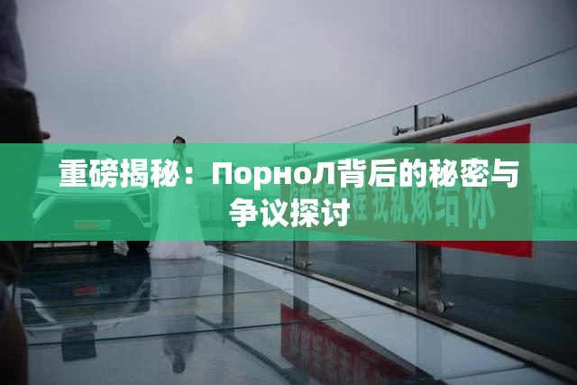 重磅揭秘：ПорноЛ背后的秘密与争议探讨