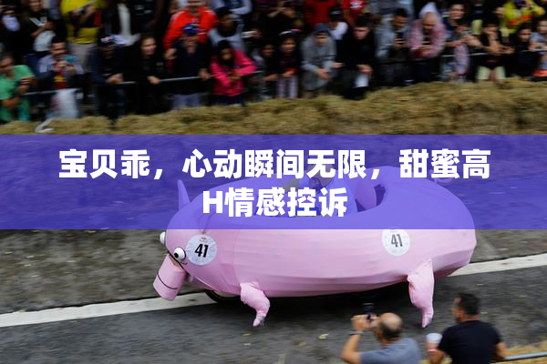宝贝乖，心动瞬间无限，甜蜜高H情感控诉