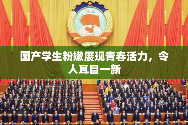 国产学生粉嫩展现青春活力，令人耳目一新