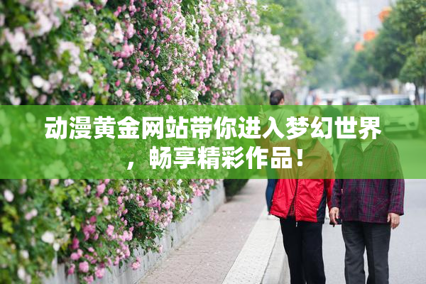 动漫黄金网站带你进入梦幻世界，畅享精彩作品！