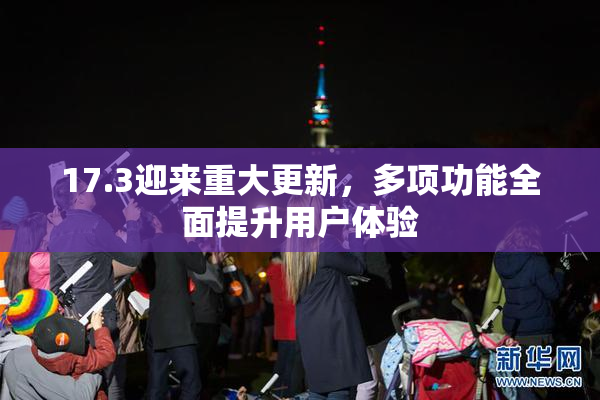 17.3迎来重大更新，多项功能全面提升用户体验