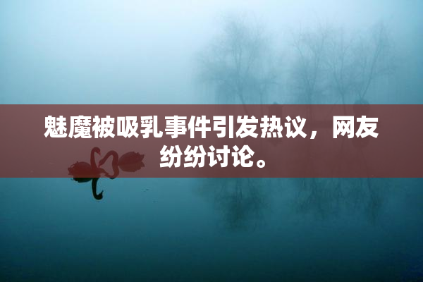 魅魔被吸乳事件引发热议，网友纷纷讨论。
