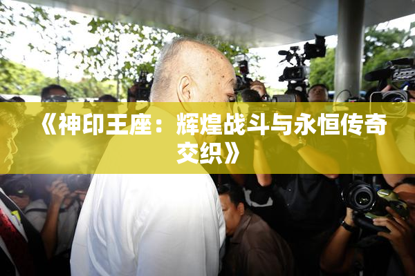 《神印王座：辉煌战斗与永恒传奇交织》