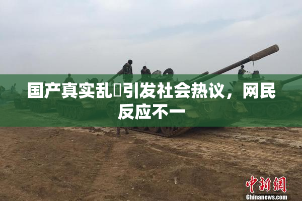 国产真实乱婬引发社会热议，网民反应不一