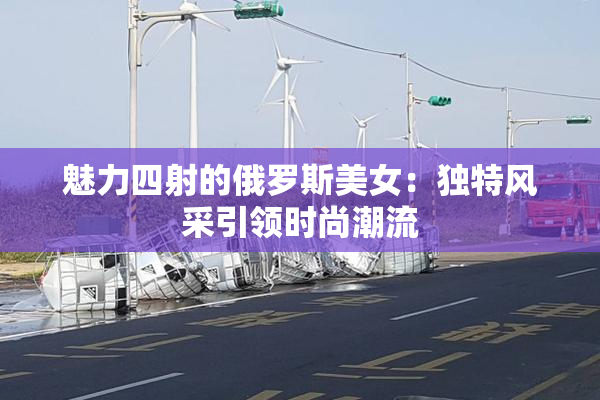 魅力四射的俄罗斯美女：独特风采引领时尚潮流