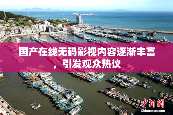 国产在线无码影视内容逐渐丰富，引发观众热议