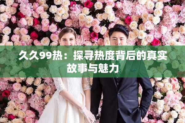 久久99热：探寻热度背后的真实故事与魅力