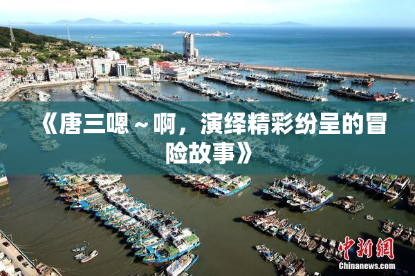 《唐三嗯～啊，演绎精彩纷呈的冒险故事》