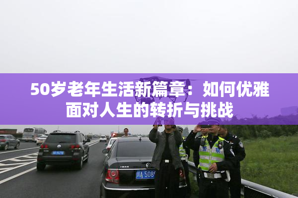 50岁老年生活新篇章：如何优雅面对人生的转折与挑战