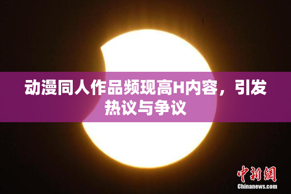 动漫同人作品频现高H内容，引发热议与争议