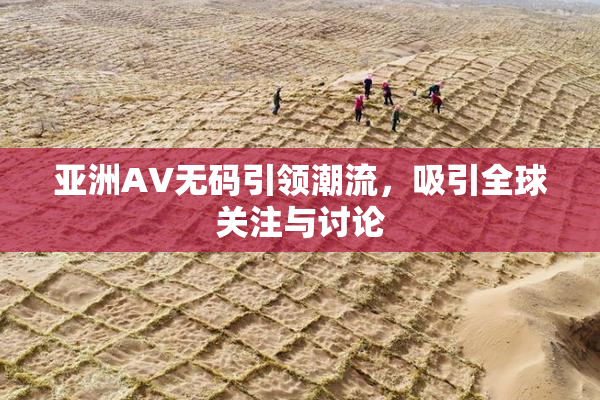 亚洲AV无码引领潮流，吸引全球关注与讨论