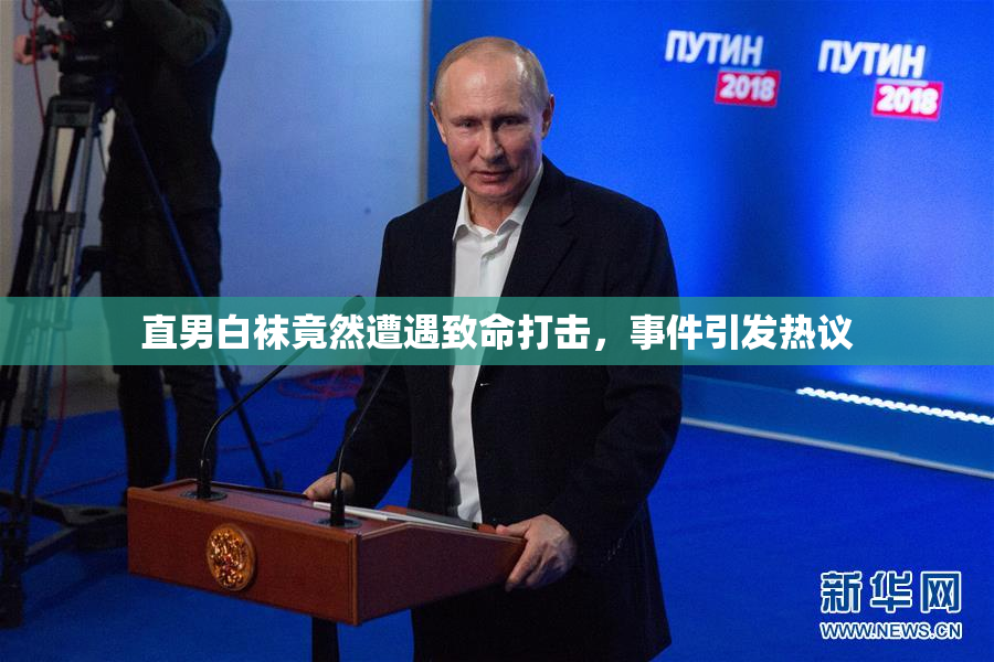 直男白袜竟然遭遇致命打击，事件引发热议