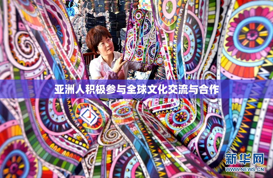 亚洲人积极参与全球文化交流与合作