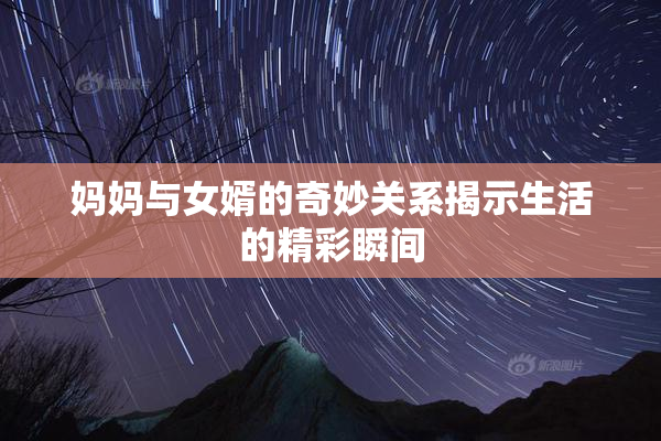 妈妈与女婿的奇妙关系揭示生活的精彩瞬间
