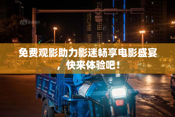 免费观影助力影迷畅享电影盛宴，快来体验吧！