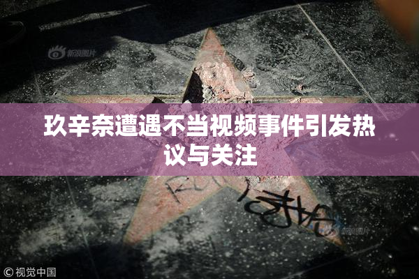 玖辛奈遭遇不当视频事件引发热议与关注