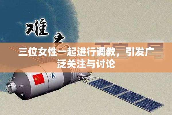 三位女性一起进行调教，引发广泛关注与讨论