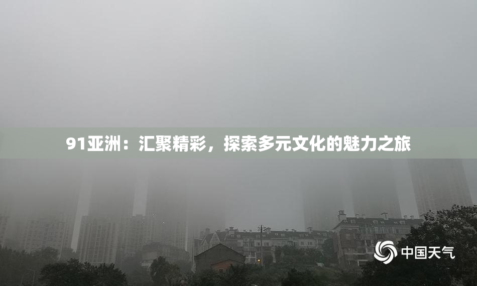 91亚洲：汇聚精彩，探索多元文化的魅力之旅