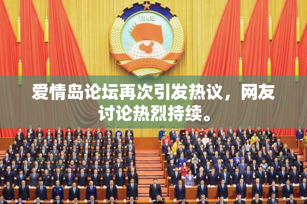 爱情岛论坛再次引发热议，网友讨论热烈持续。