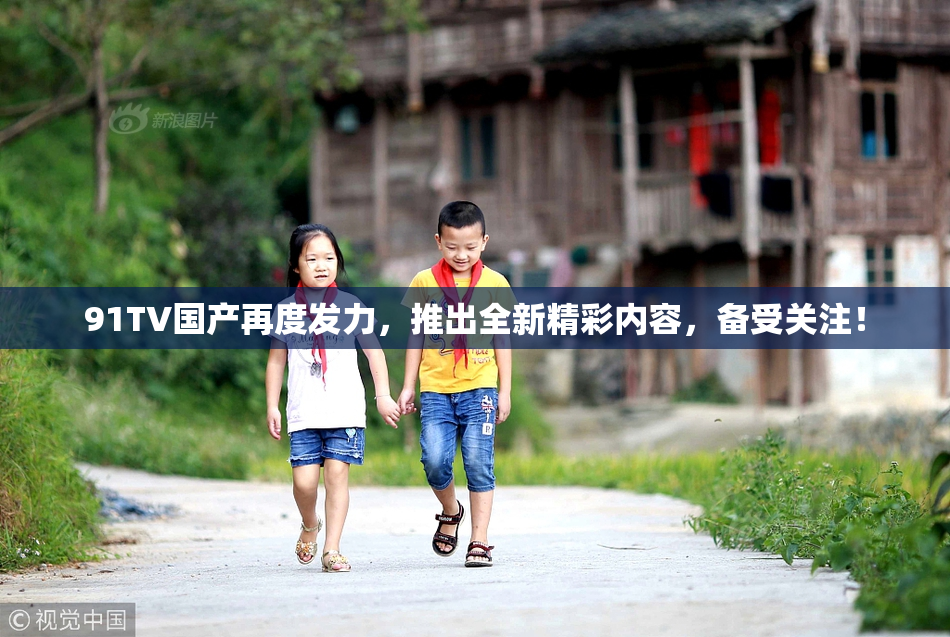 91TV国产再度发力，推出全新精彩内容，备受关注！