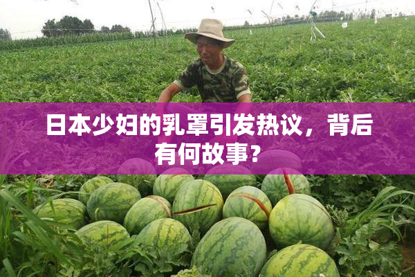 日本少妇的乳罩引发热议，背后有何故事？