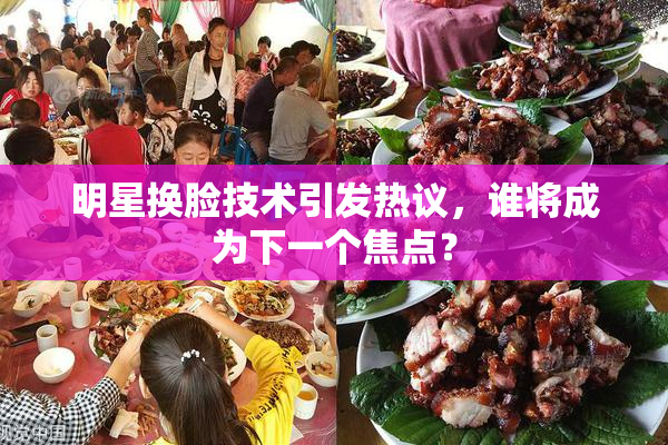 明星换脸技术引发热议，谁将成为下一个焦点？