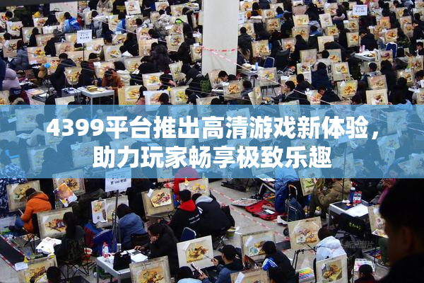 4399平台推出高清游戏新体验，助力玩家畅享极致乐趣