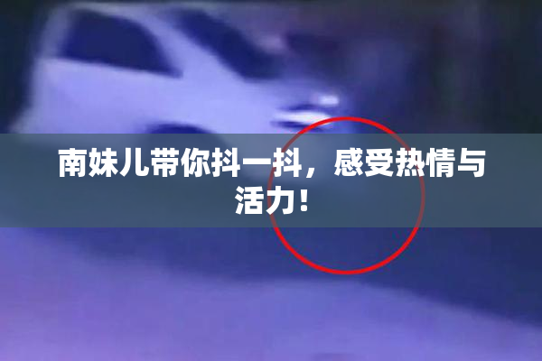 南妹儿带你抖一抖，感受热情与活力！