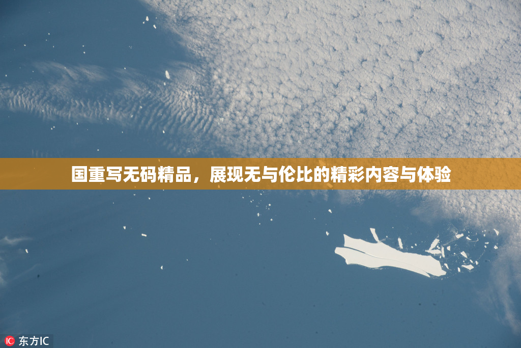 国重写无码精品，展现无与伦比的精彩内容与体验