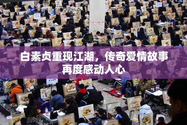 白素贞重现江湖，传奇爱情故事再度感动人心