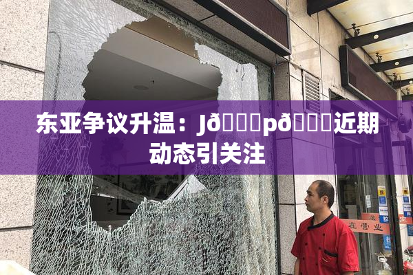 东亚争议升温：J🈚p🈚近期动态引关注