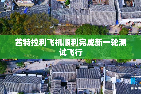 茜特拉利飞机顺利完成新一轮测试飞行