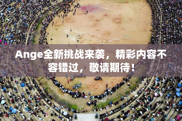 Ange全新挑战来袭，精彩内容不容错过，敬请期待！
