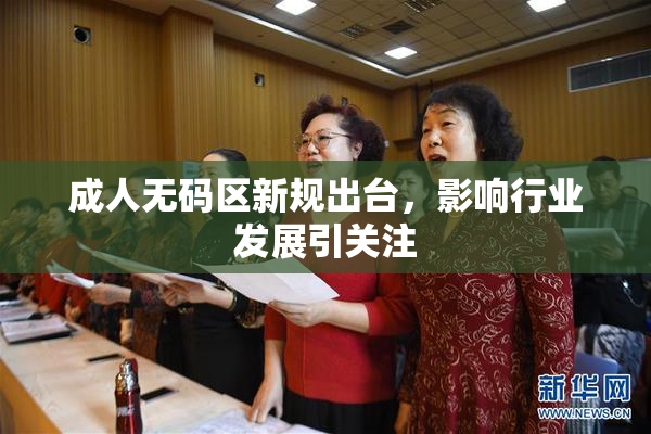 成人无码区新规出台，影响行业发展引关注