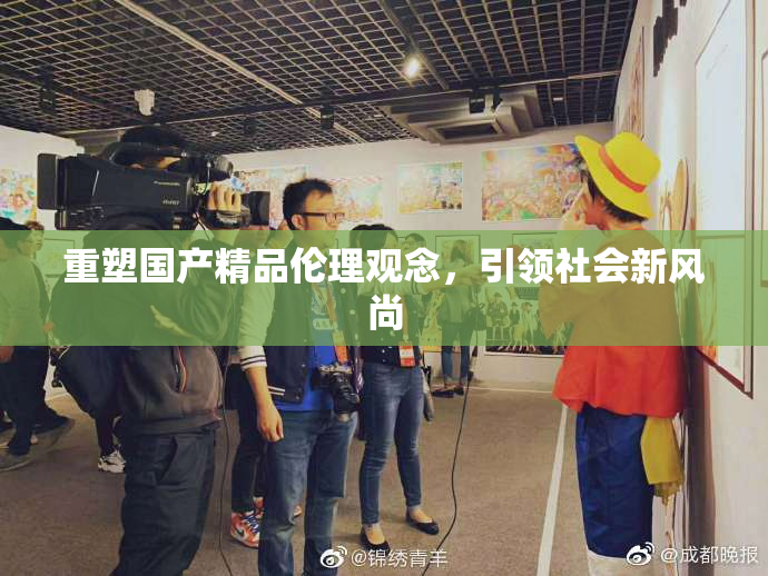 重塑国产精品伦理观念，引领社会新风尚