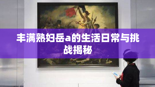 丰满熟妇岳a的生活日常与挑战揭秘