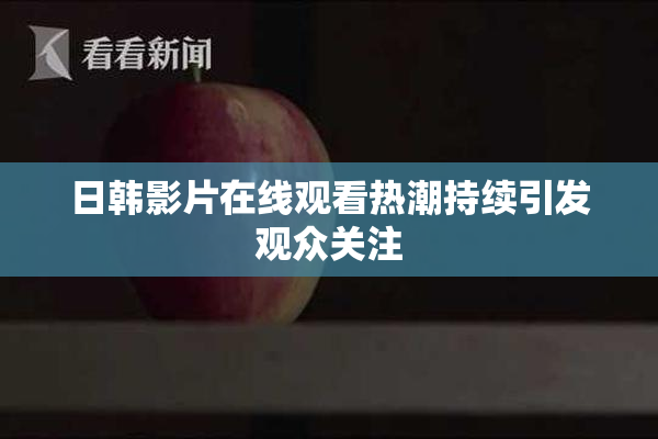 日韩影片在线观看热潮持续引发观众关注