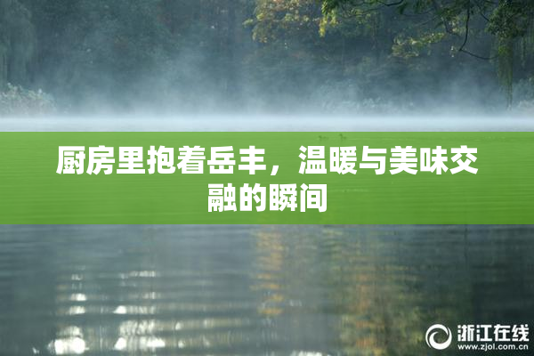 厨房里抱着岳丰，温暖与美味交融的瞬间