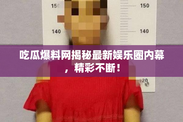 吃瓜爆料网揭秘最新娱乐圈内幕，精彩不断！