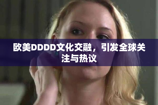 欧美DDDD文化交融，引发全球关注与热议