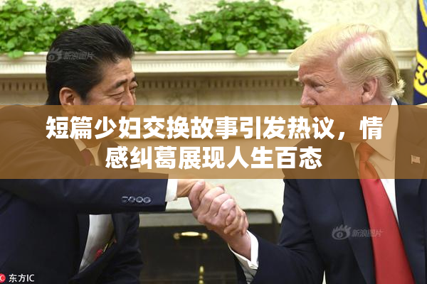 短篇少妇交换故事引发热议，情感纠葛展现人生百态