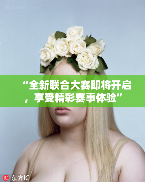 “全新联合大赛即将开启，享受精彩赛事体验”