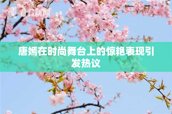唐嫣在时尚舞台上的惊艳表现引发热议