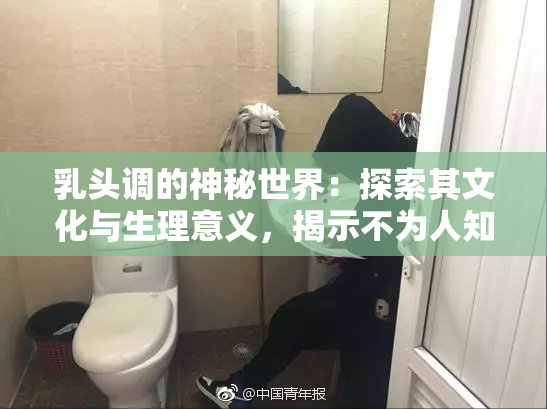 乳头调的神秘世界：探索其文化与生理意义，揭示不为人知的故事。