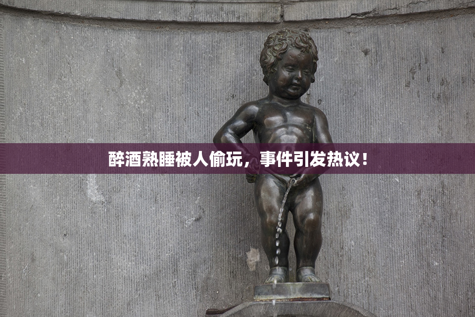 醉酒熟睡被人偷玩，事件引发热议！