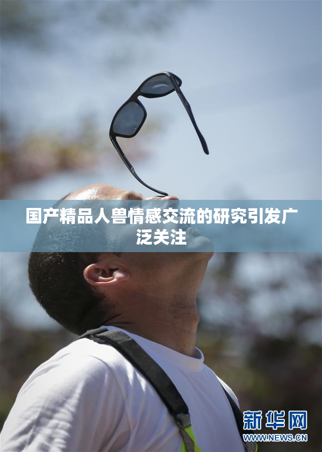 国产精品人兽情感交流的研究引发广泛关注