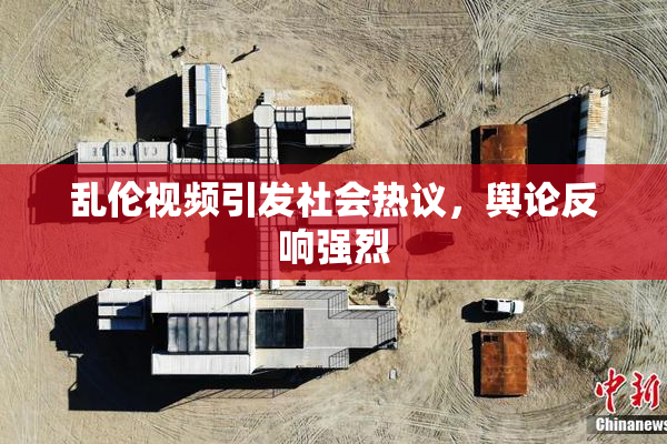 乱伦视频引发社会热议，舆论反响强烈